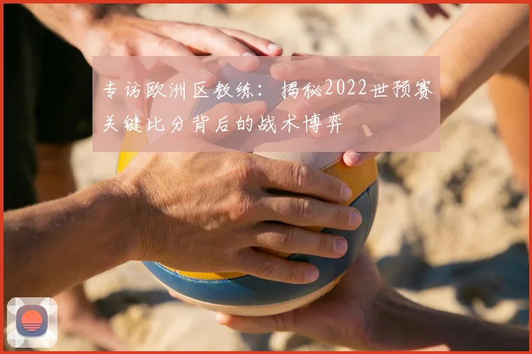 专访欧洲区教练:揭秘2022世预赛关键比分背后的战术博弈
