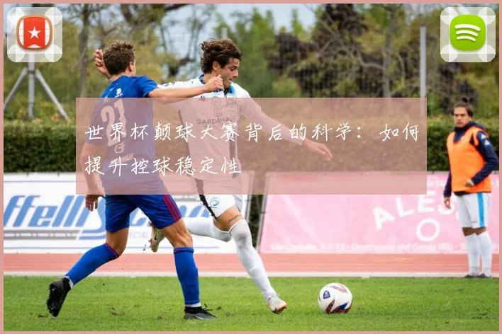 世界杯颠球大赛背后的科学：如何提升控球稳定性