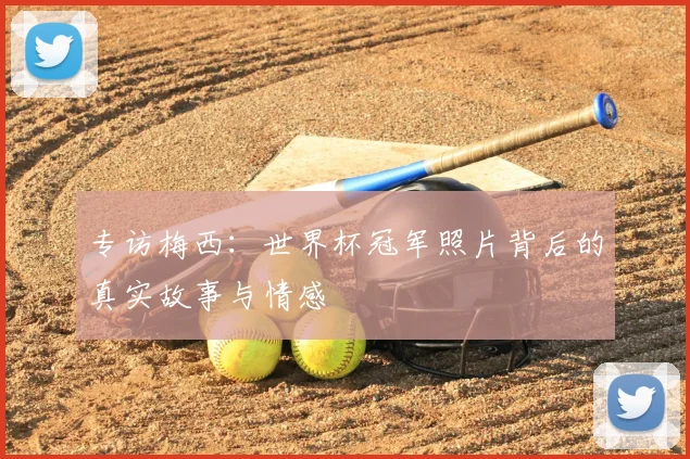 专访梅西：世界杯冠军照片背后的真实故事与情感