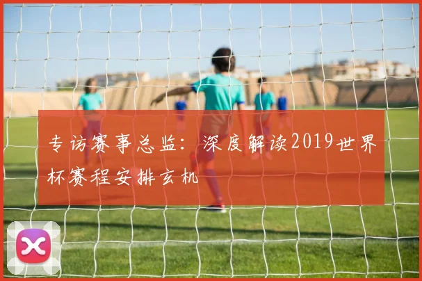 专访赛事总监:深度解读2019世界杯赛程安排玄机