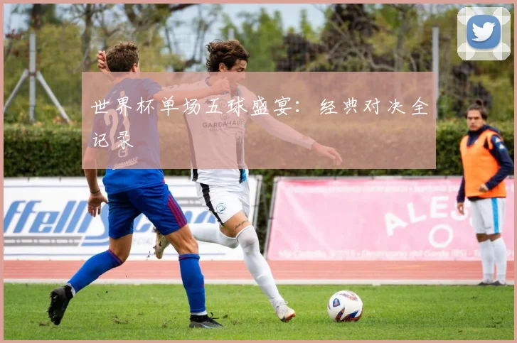 世界杯单场五球盛宴:经典对决全记录