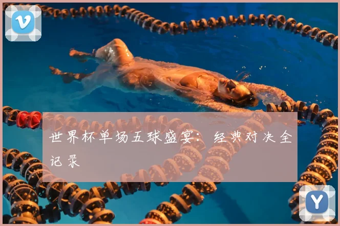 世界杯单场五球盛宴：经典对决全记录