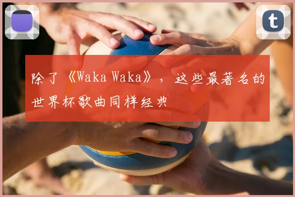除了《Waka Waka》，这些最著名的世界杯歌曲同样经典