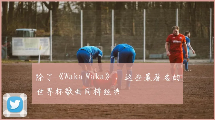 除了《Waka Waka》，这些最著名的世界杯歌曲同样经典