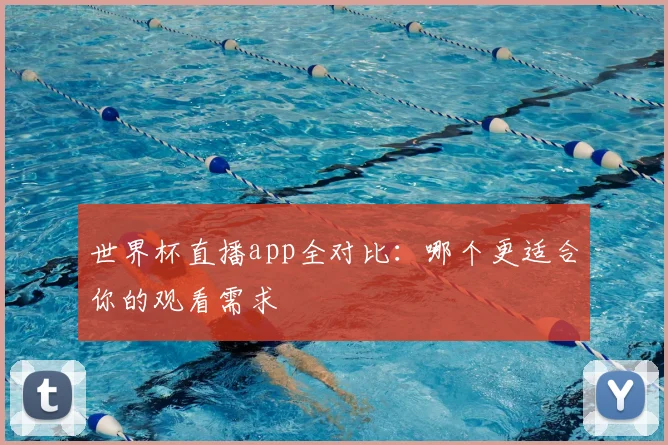 世界杯直播app全对比:哪个更适合你的观看需求