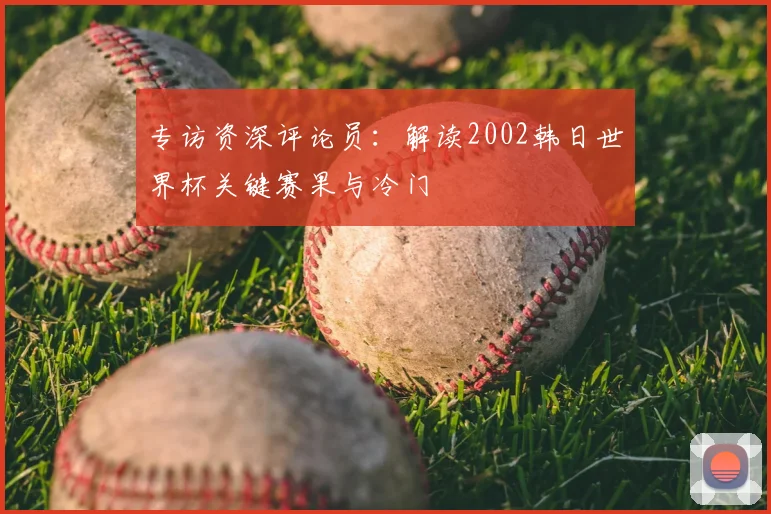 专访资深评论员:解读2002韩日世界杯关键赛果与冷门