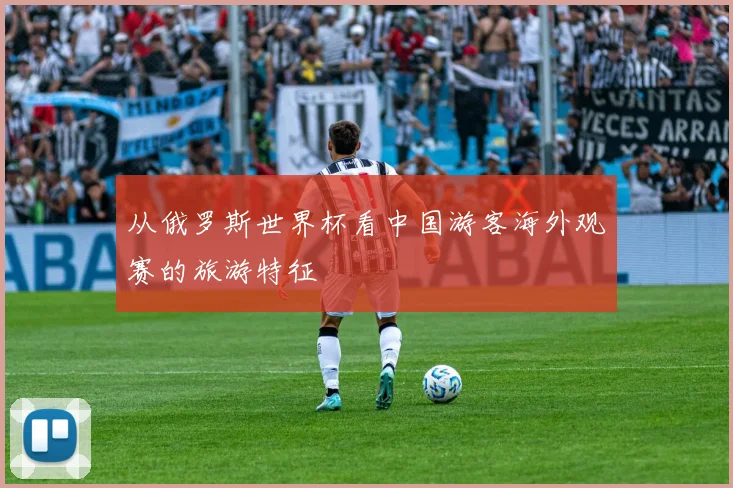 从俄罗斯世界杯看中国游客海外观赛的旅游特征