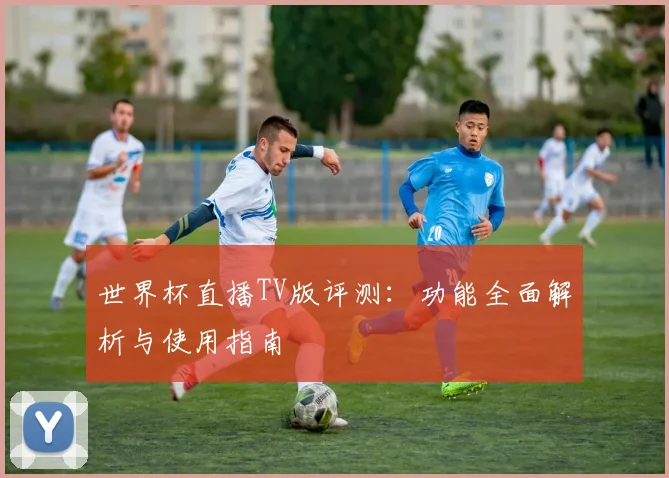世界杯直播TV版评测:功能全面解析与使用指南