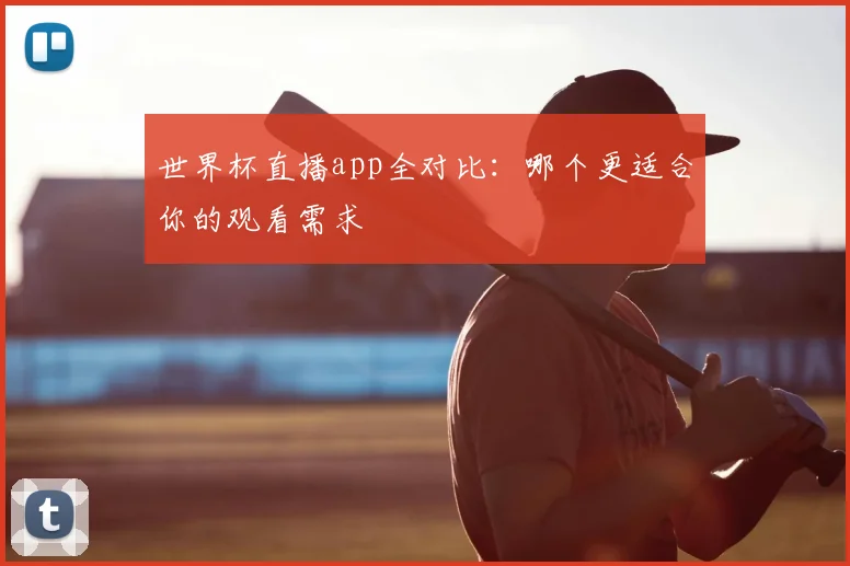世界杯直播app全对比:哪个更适合你的观看需求