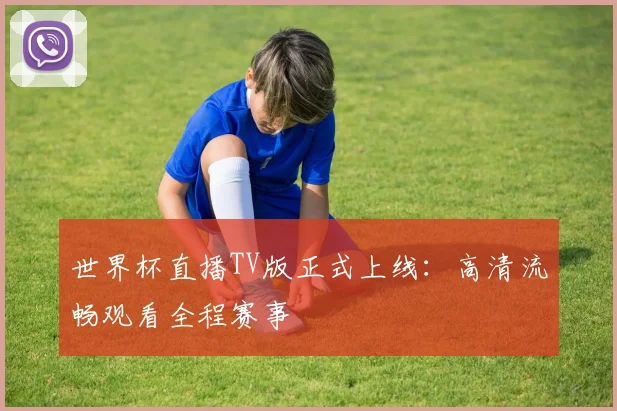 世界杯直播TV版正式上线：高清流畅观看全程赛事