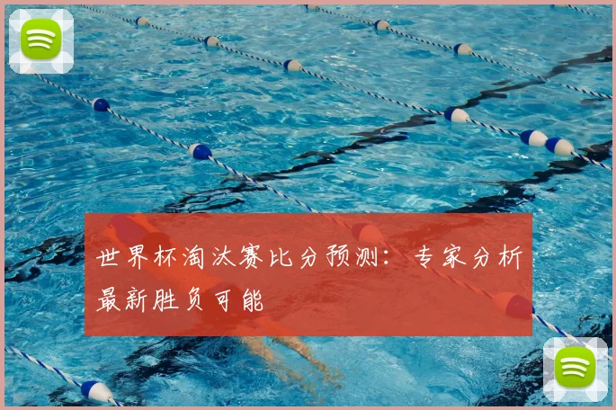 世界杯淘汰赛比分预测:专家分析最新胜负可能