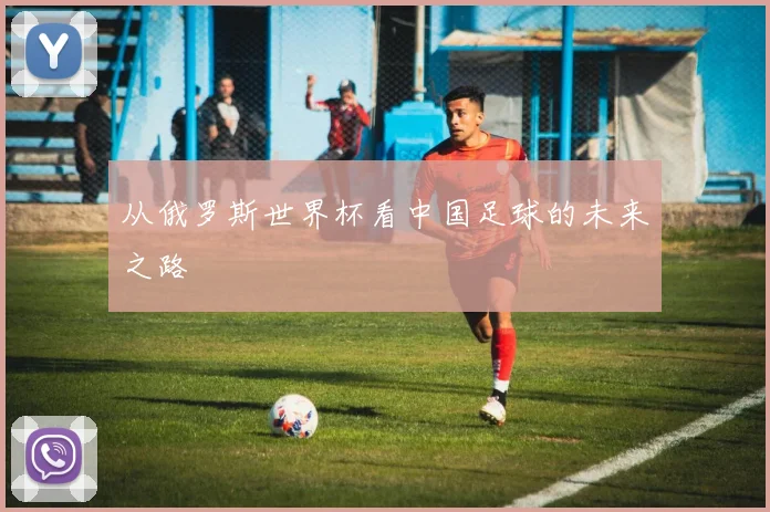 从俄罗斯世界杯看中国足球的未来之路