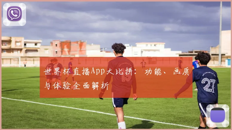 世界杯直播App大比拼：功能、画质与体验全面解析