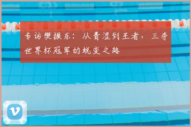 专访樊振东:从青涩到王者,三夺世界杯冠军的蜕变之路