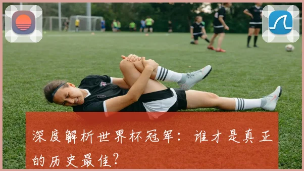 深度解析世界杯冠军：谁才是真正的历史最佳？