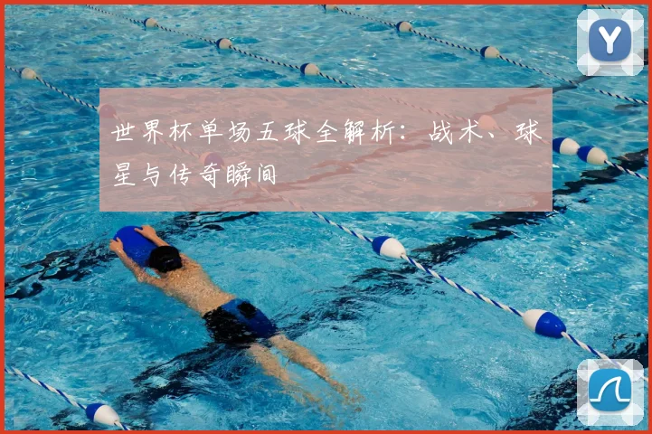 世界杯单场五球全解析:战术、球星与传奇瞬间