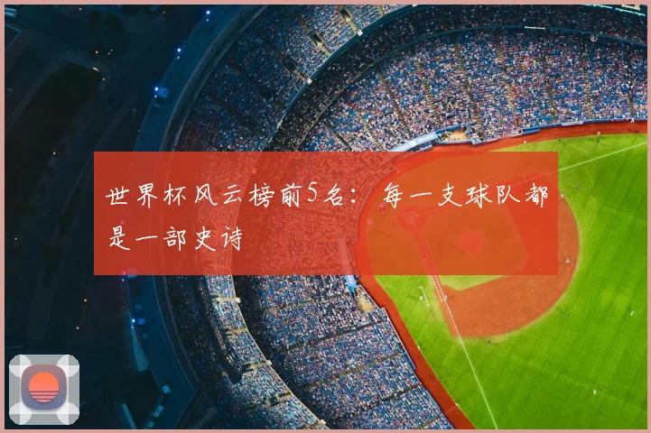 世界杯风云榜前5名：每一支球队都是一部史诗