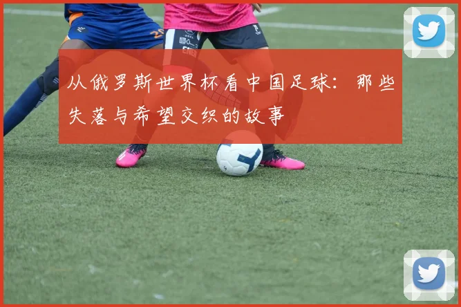 从俄罗斯世界杯看中国足球:那些失落与希望交织的故事