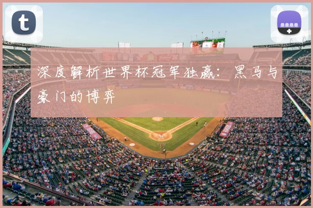 深度解析世界杯冠军独赢：黑马与豪门的博弈