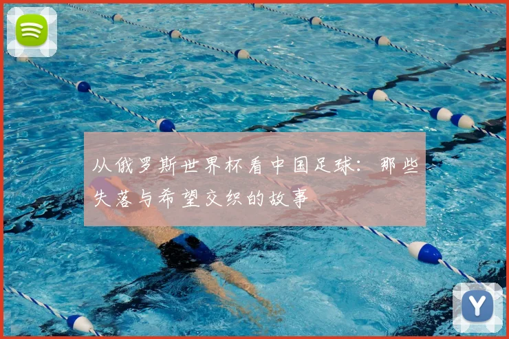 从俄罗斯世界杯看中国足球:那些失落与希望交织的故事