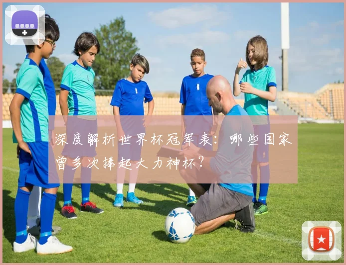深度解析世界杯冠军表：哪些国家曾多次捧起大力神杯？