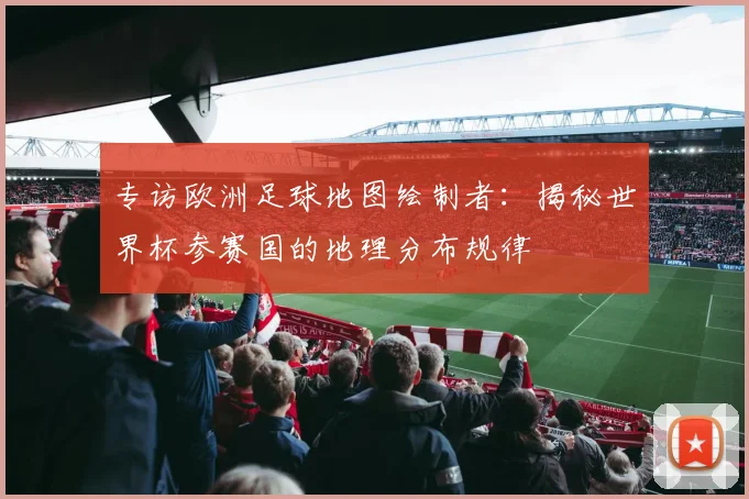专访欧洲足球地图绘制者:揭秘世界杯参赛国的地理分布规律