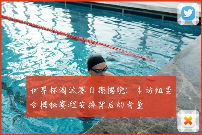 世界杯淘汰赛日期揭晓:专访组委会揭秘赛程安排背后的考量