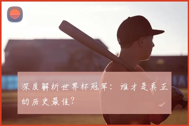 深度解析世界杯冠军：谁才是真正的历史最佳？