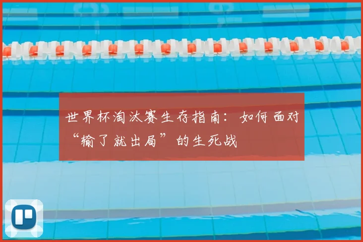 世界杯淘汰赛生存指南:如何面对“输了就出局”的生死战