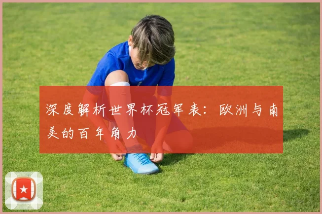 深度解析世界杯冠军表：欧洲与南美的百年角力