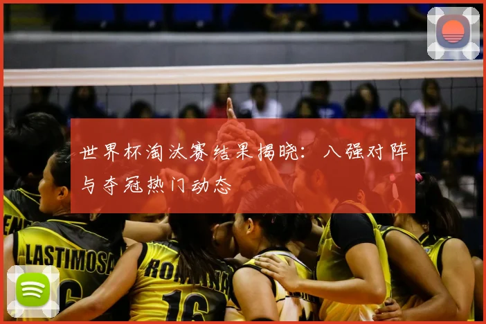 世界杯淘汰赛结果揭晓:八强对阵与夺冠热门动态