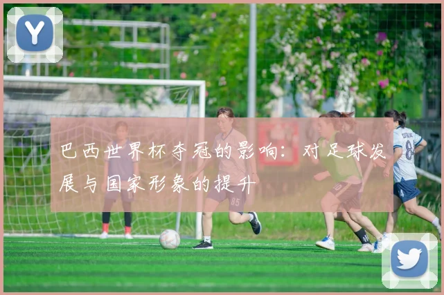 巴西世界杯夺冠的影响：对足球发展与国家形象的提升
