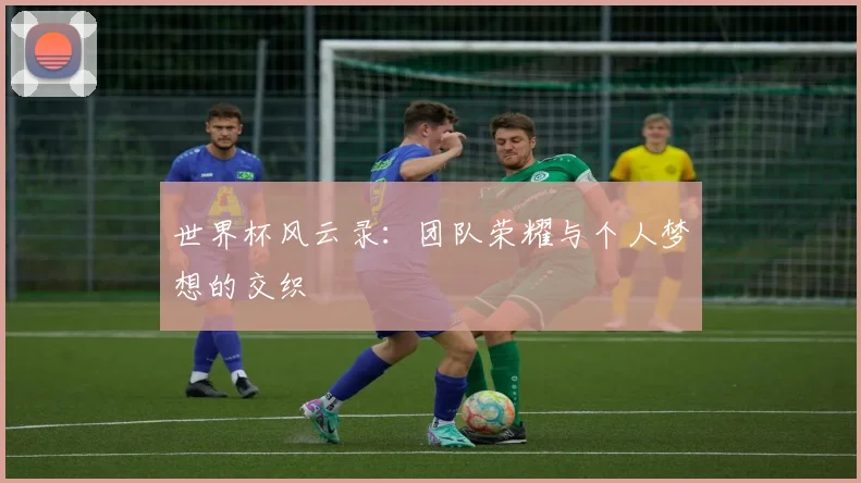 世界杯风云录:团队荣耀与个人梦想的交织