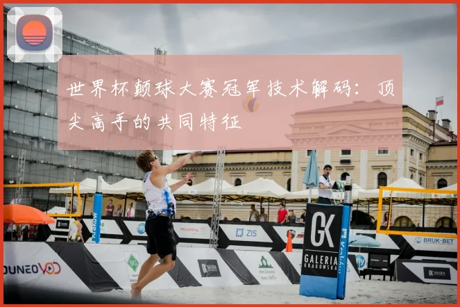世界杯颠球大赛冠军技术解码:顶尖高手的共同特征