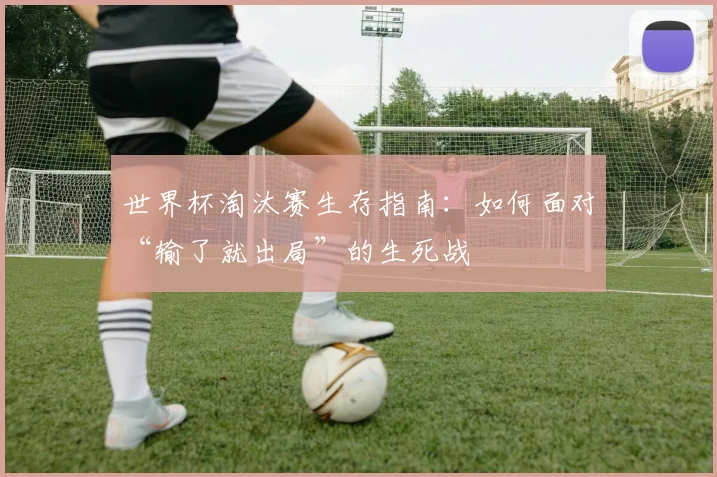 世界杯淘汰赛生存指南：如何面对“输了就出局”的生死战