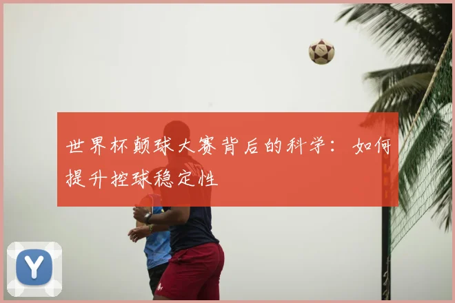 世界杯颠球大赛背后的科学:如何提升控球稳定性