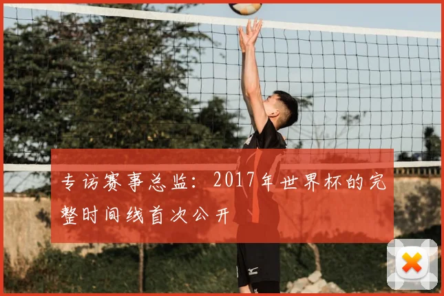 专访赛事总监：2017年世界杯的完整时间线首次公开