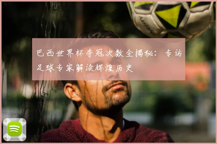 巴西世界杯夺冠次数全揭秘：专访足球专家解读辉煌历史