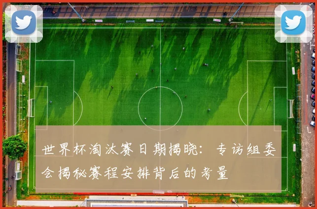 世界杯淘汰赛日期揭晓:专访组委会揭秘赛程安排背后的考量